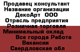 Продавец-консультант › Название организации ­ ДекоАрт, ООО › Отрасль предприятия ­ Розничная торговля › Минимальный оклад ­ 30 000 - Все города Работа » Вакансии   . Свердловская обл.,Новоуральск г.
